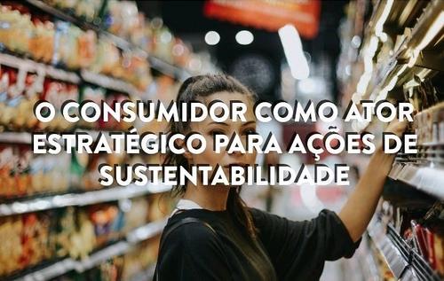 O consumidor como ator estratégico para ações de sustentabilidade.